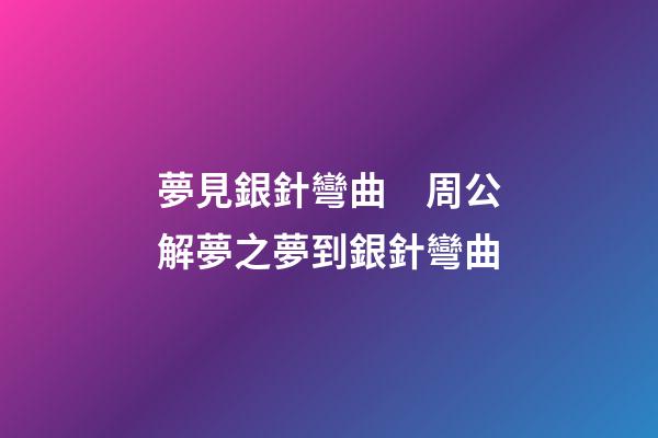 夢見銀針彎曲　周公解夢之夢到銀針彎曲